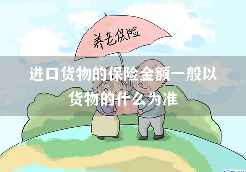 进口货物的保险金额一般以货物的什么为准