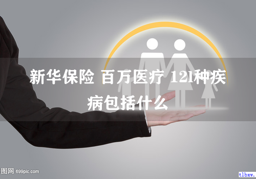新华保险 百万医疗 12l种疾病包括什么
