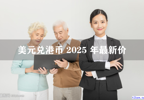 美元兑港币 2025 年最新价