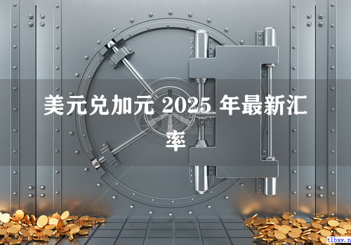 美元兑加元 2025 年最新汇率