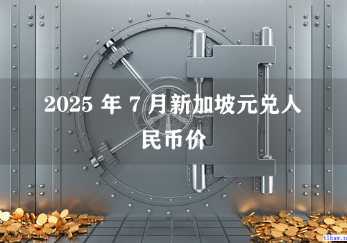 2025 年 7 月新加坡元兑人民币价