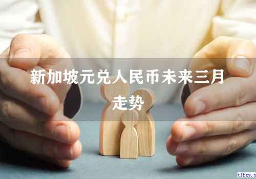 新加坡元兑人民币未来三月走势