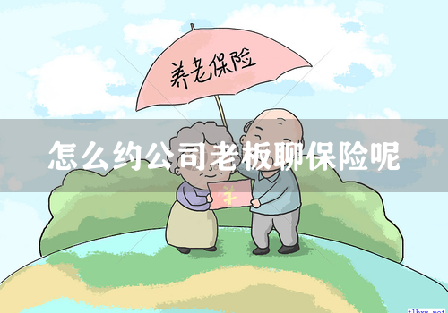 怎么约公司老板聊保险呢