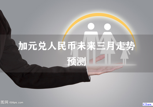 加元兑人民币未来三月走势预测
