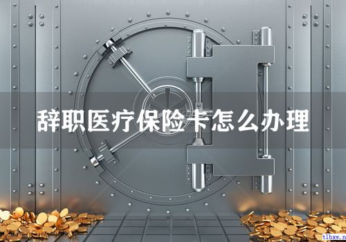 辞职医疗保险卡怎么办理