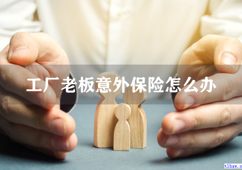 工厂老板意外保险怎么办